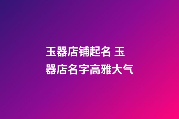 玉器店铺起名 玉器店名字高雅大气-第1张-店铺起名-玄机派